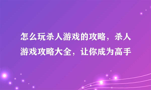 怎么玩杀人游戏的攻略，杀人游戏攻略大全，让你成为高手