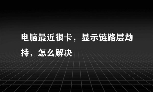 电脑最近很卡，显示链路层劫持，怎么解决