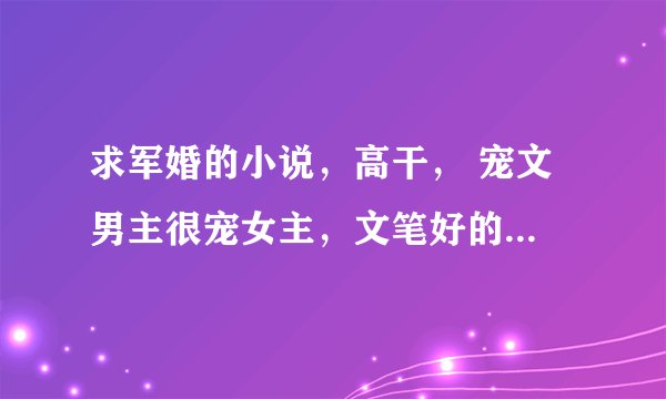 求军婚的小说，高干， 宠文 男主很宠女主，文笔好的，要完结的。谢谢！