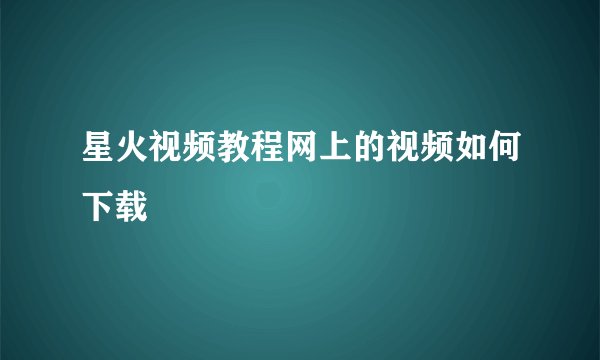 星火视频教程网上的视频如何下载