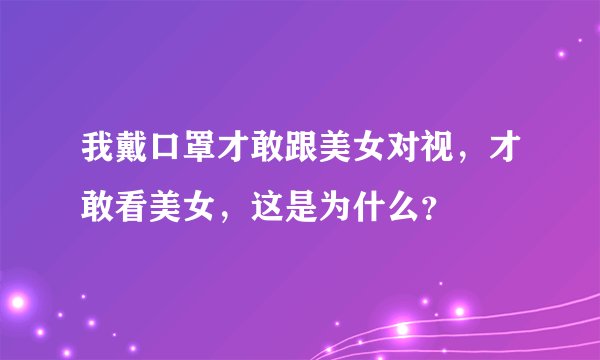 我戴口罩才敢跟美女对视，才敢看美女，这是为什么？