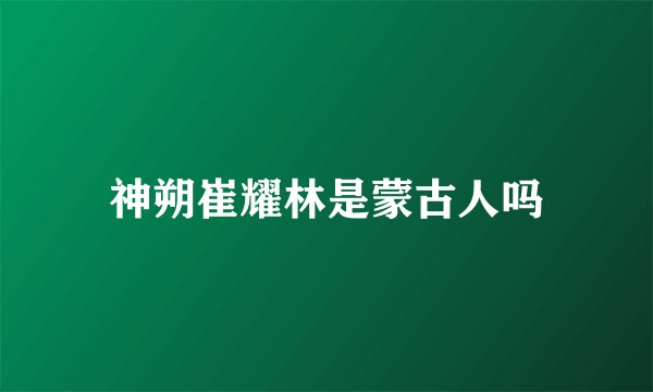 神朔崔耀林是蒙古人吗