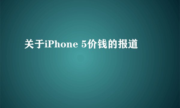 关于iPhone 5价钱的报道