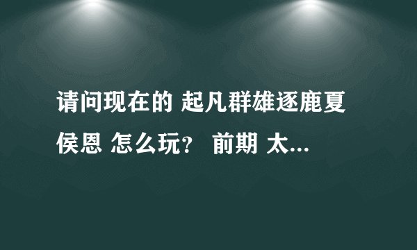 请问现在的 起凡群雄逐鹿夏侯恩 怎么玩？ 前期 太脆皮， 没有列根本杀不死人。而且老被压，发展不起来。