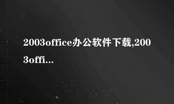 2003office办公软件下载,2003office免费下载