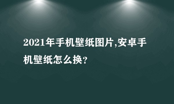 2021年手机壁纸图片,安卓手机壁纸怎么换？