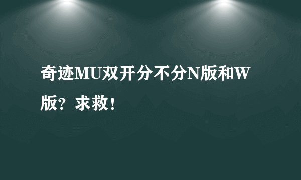奇迹MU双开分不分N版和W版？求救！