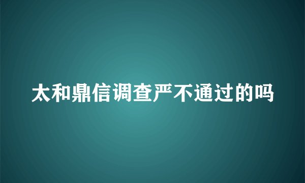 太和鼎信调查严不通过的吗