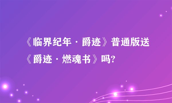 《临界纪年·爵迹》普通版送《爵迹·燃魂书》吗?