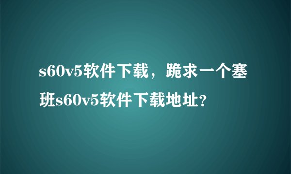 s60v5软件下载，跪求一个塞班s60v5软件下载地址？