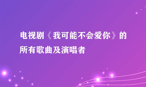 电视剧《我可能不会爱你》的所有歌曲及演唱者