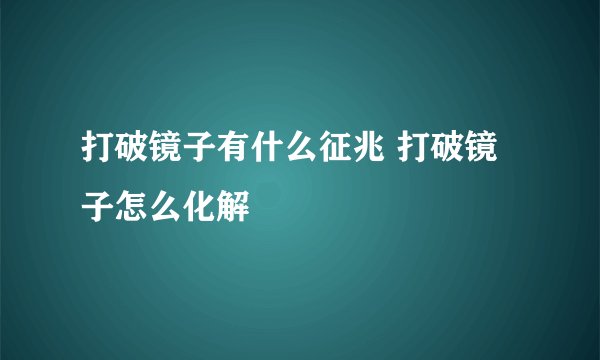 打破镜子有什么征兆 打破镜子怎么化解