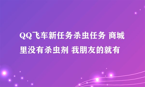 QQ飞车新任务杀虫任务 商城里没有杀虫剂 我朋友的就有