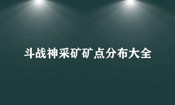 斗战神采矿矿点分布大全