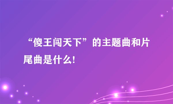 “傻王闯天下”的主题曲和片尾曲是什么!
