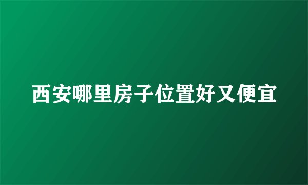 西安哪里房子位置好又便宜