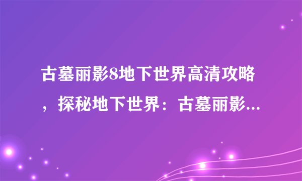 古墓丽影8地下世界高清攻略，探秘地下世界：古墓丽影8高清攻略