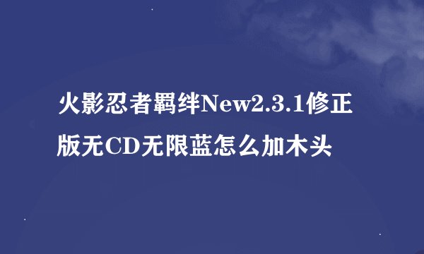 火影忍者羁绊New2.3.1修正版无CD无限蓝怎么加木头
