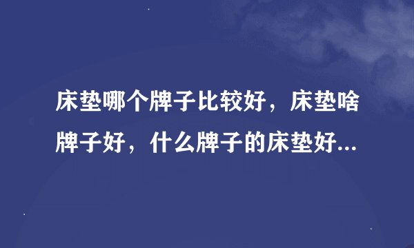 床垫哪个牌子比较好，床垫啥牌子好，什么牌子的床垫好，床垫怎么选