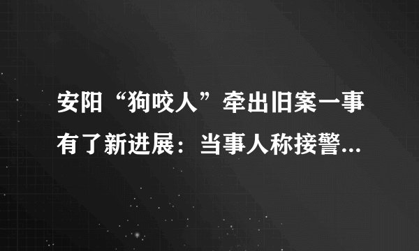 安阳“狗咬人”牵出旧案一事有了新进展：当事人称接警方通知，诈骗案已进入司法程序