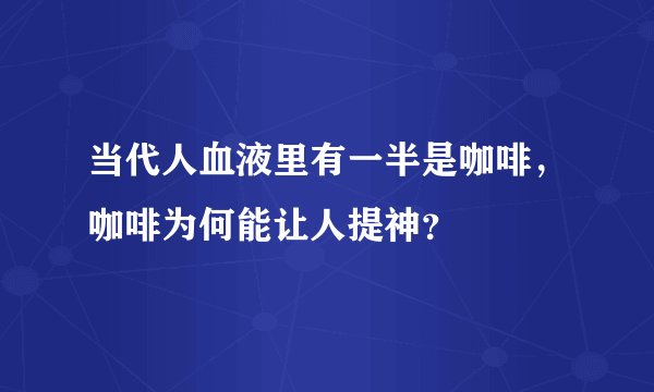 当代人血液里有一半是咖啡,咖啡为何能让人提神?