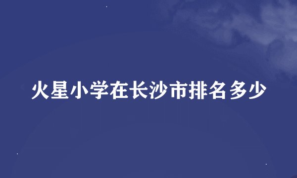 火星小学在长沙市排名多少