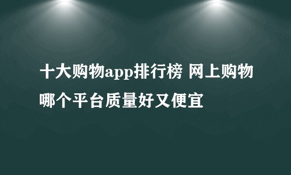 十大购物app排行榜 网上购物哪个平台质量好又便宜