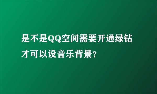 是不是QQ空间需要开通绿钻才可以设音乐背景？