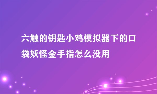 六触的钥匙小鸡模拟器下的口袋妖怪金手指怎么没用
