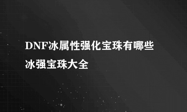DNF冰属性强化宝珠有哪些 冰强宝珠大全