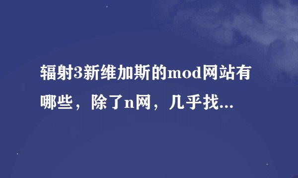 辐射3新维加斯的mod网站有哪些，除了n网，几乎找不到超过10汉化mod网站，但n网英文不好看不懂