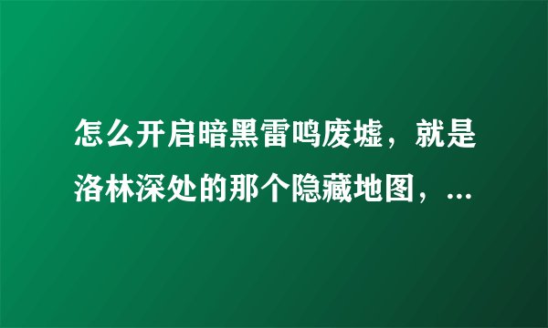 怎么开启暗黑雷鸣废墟,就是洛林深处的那个隐藏地图,主线任务。。怎么一直找不到?