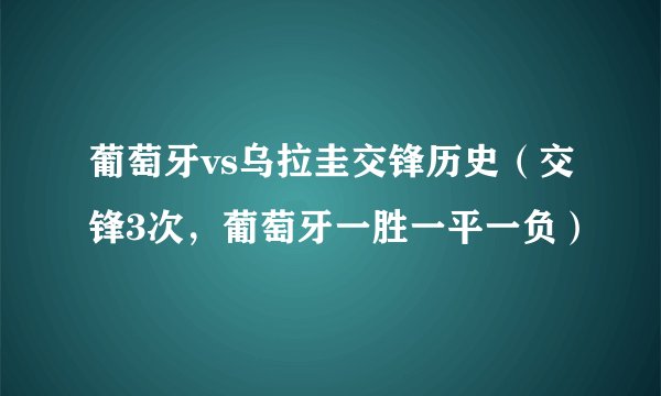 葡萄牙vs乌拉圭交锋历史（交锋3次，葡萄牙一胜一平一负）