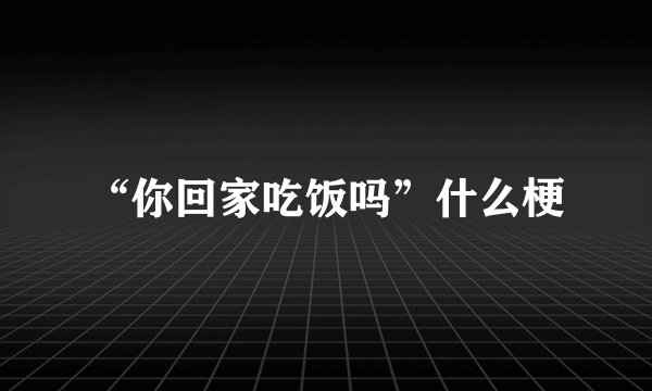 “你回家吃饭吗”什么梗