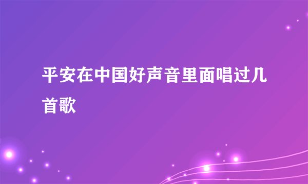平安在中国好声音里面唱过几首歌