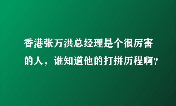 香港张万洪总经理是个很厉害的人，谁知道他的打拼历程啊？