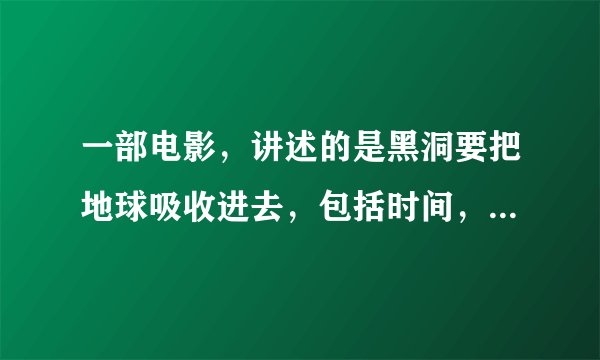 一部电影，讲述的是黑洞要把地球吸收进去，包括时间，最后用核弹相撞爆炸使黑洞消失的电影！