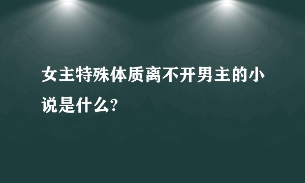 女主特殊体质离不开男主的小说是什么?