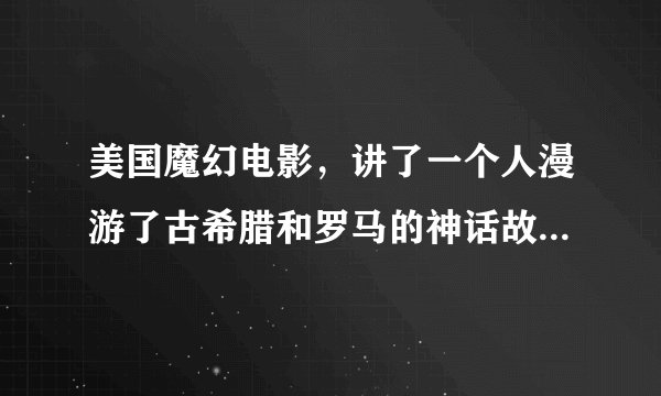 美国魔幻电影，讲了一个人漫游了古希腊和罗马的神话故事。在里面遇到了很多的古希腊和古罗马的神话人物。