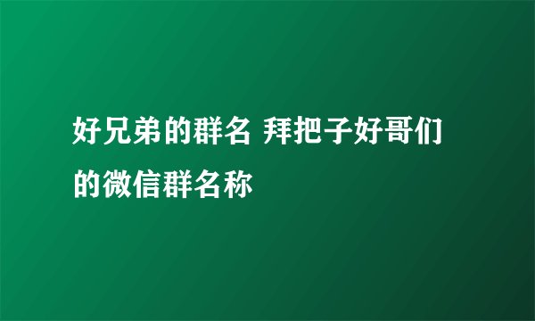 好兄弟的群名 拜把子好哥们的微信群名称