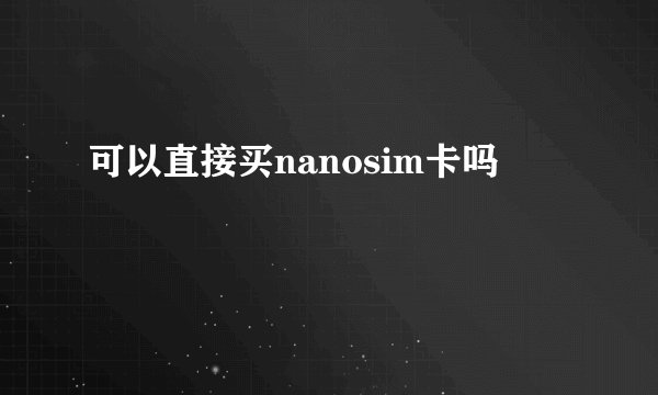 可以直接买nanosim卡吗