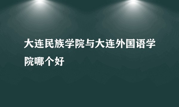 大连民族学院与大连外国语学院哪个好