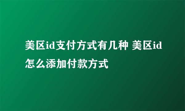 美区id支付方式有几种 美区id怎么添加付款方式