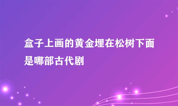 盒子上画的黄金埋在松树下面是哪部古代剧