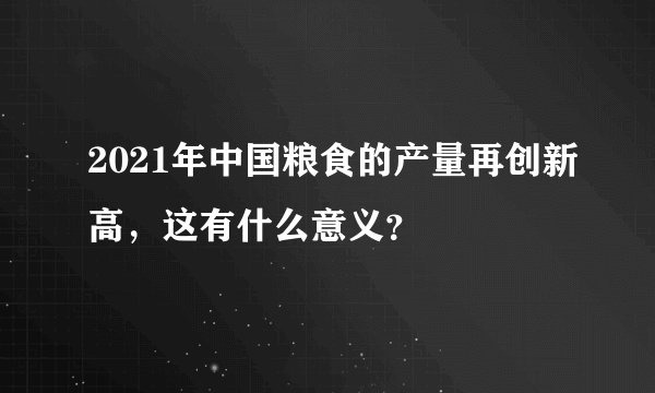 2021年中国粮食的产量再创新高,这有什么意义?