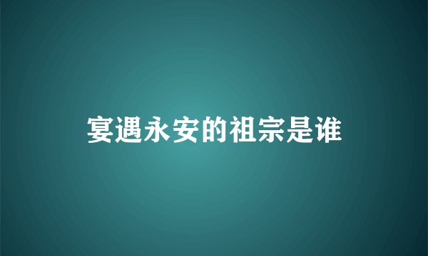 宴遇永安的祖宗是谁