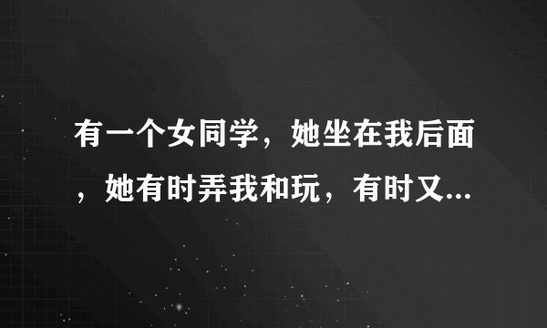 有一个女同学，她坐在我后面，她有时弄我和玩，有时又很严肃，怎么回事？