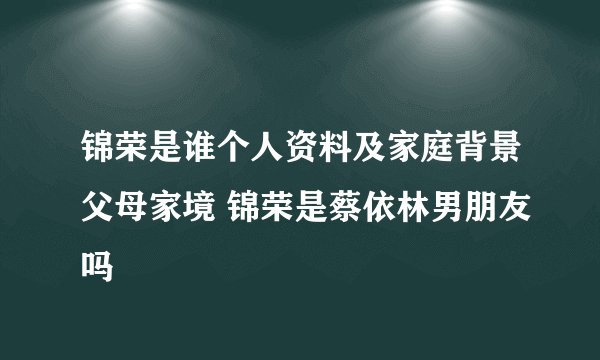 锦荣是谁个人资料及家庭背景父母家境 锦荣是蔡依林男朋友吗