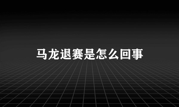 马龙退赛是怎么回事