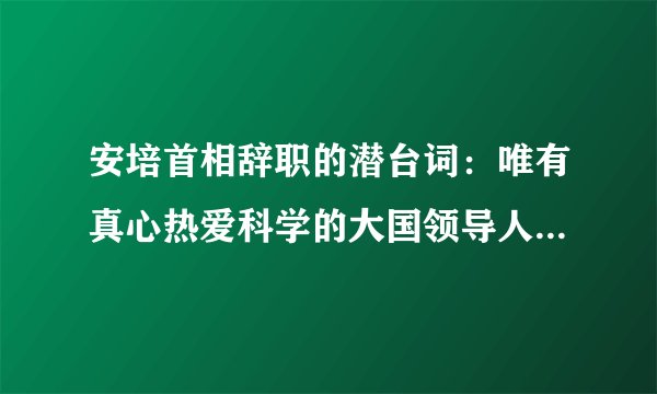 安培首相辞职的潜台词：唯有真心热爱科学的大国领导人才能担当起世界领袖的角色！